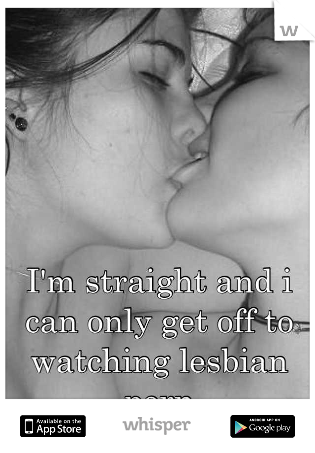 I'm straight and i can only get off to watching lesbian porn