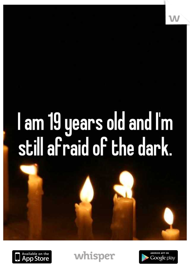 I am 19 years old and I'm still afraid of the dark.