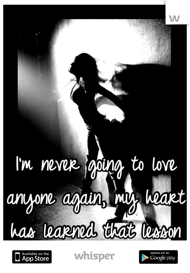 I'm never going to love anyone again, my heart has learned that lesson ..