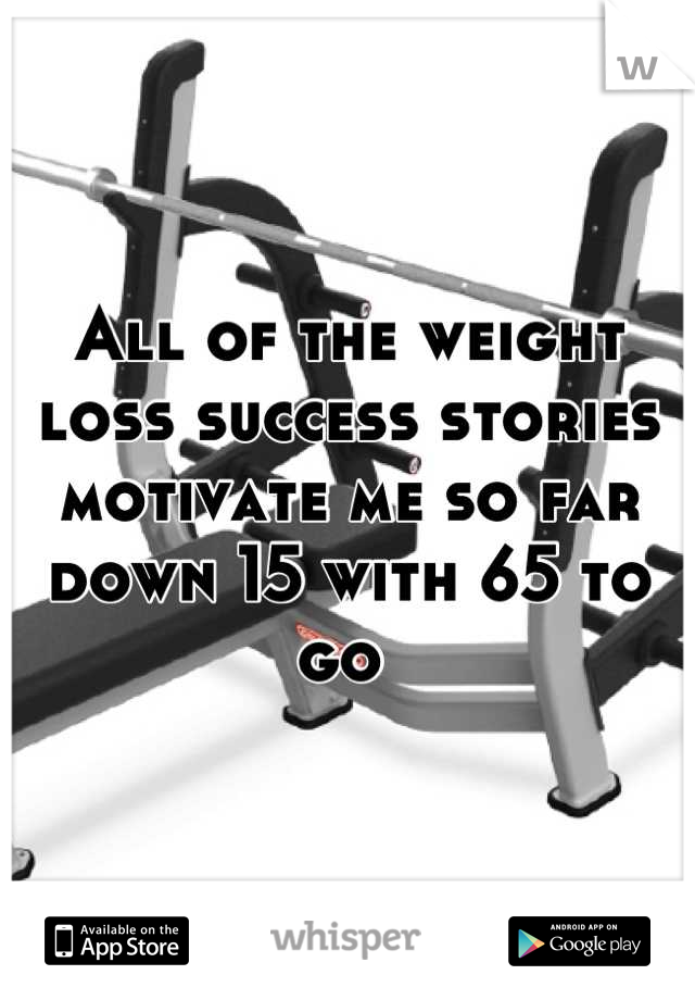 All of the weight loss success stories motivate me so far down 15 with 65 to go 