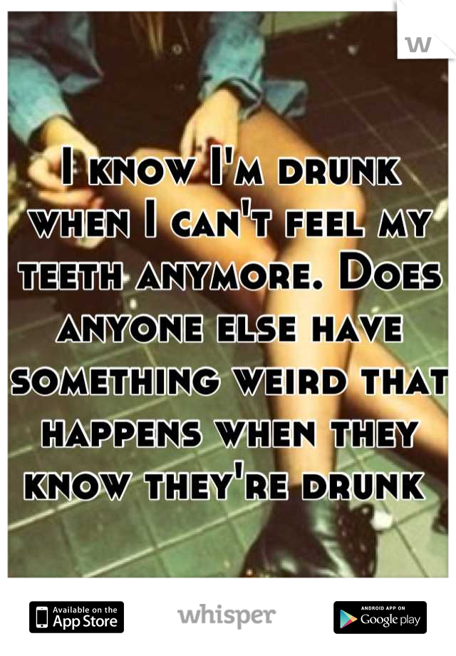 I know I'm drunk when I can't feel my teeth anymore. Does anyone else have something weird that happens when they know they're drunk 