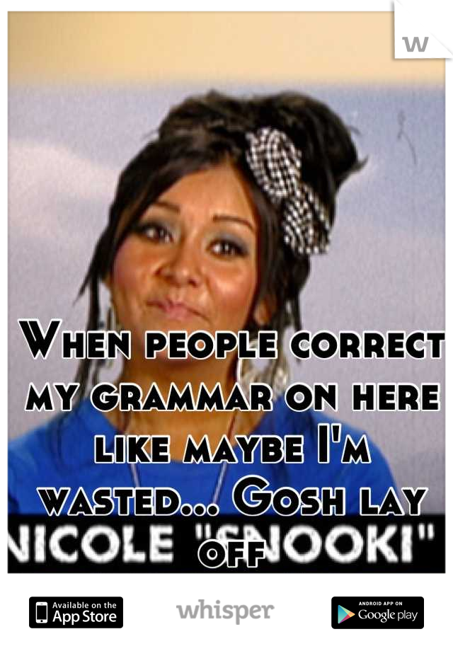 When people correct my grammar on here like maybe I'm wasted... Gosh lay off