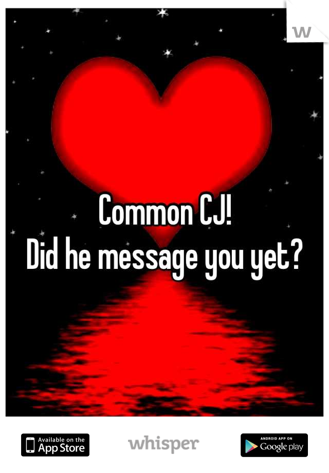 Common CJ!
Did he message you yet?