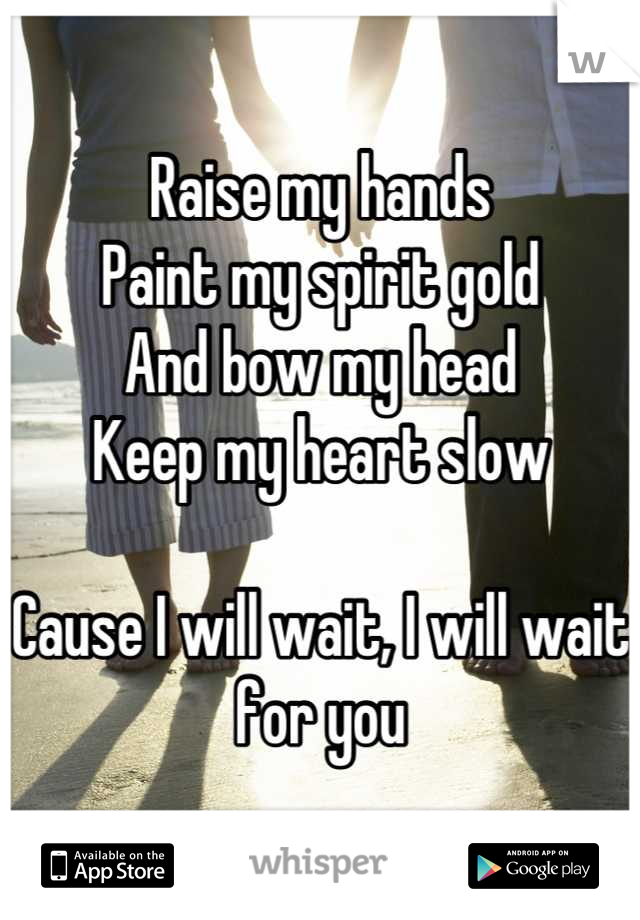 Raise my hands
Paint my spirit gold
And bow my head
Keep my heart slow

Cause I will wait, I will wait for you