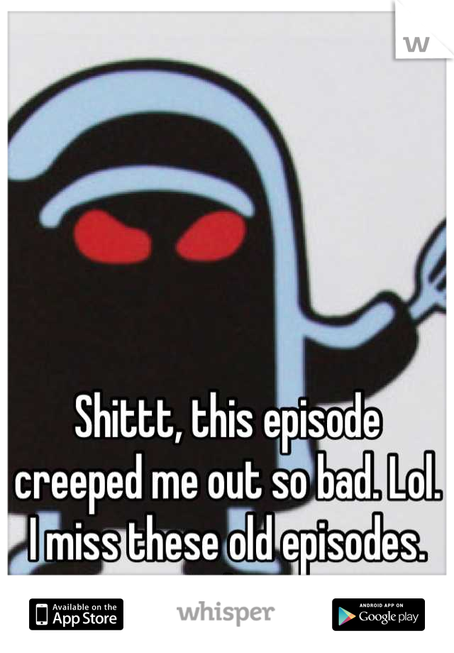 Shittt, this episode creeped me out so bad. Lol. I miss these old episodes. Haha.