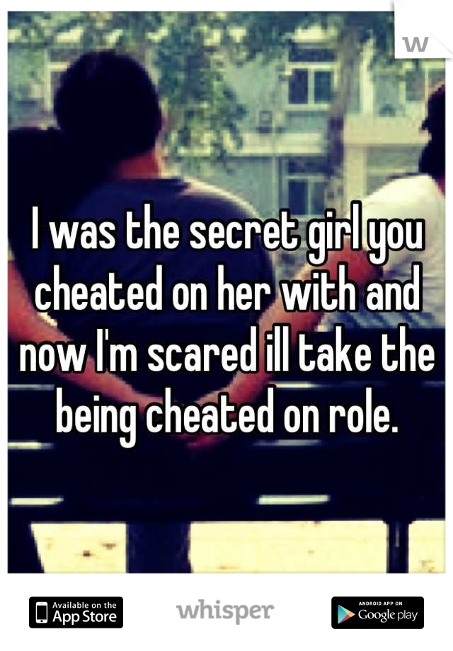 I was the secret girl you cheated on her with and now I'm scared ill take the being cheated on role.