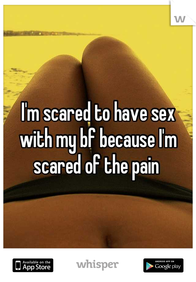 I'm scared to have sex with my bf because I'm scared of the pain 