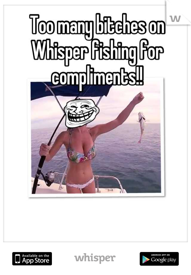 Too many bitches on Whisper fishing for compliments!!