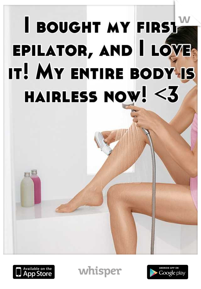 I bought my first epilator, and I love it! My entire body is hairless now! <3