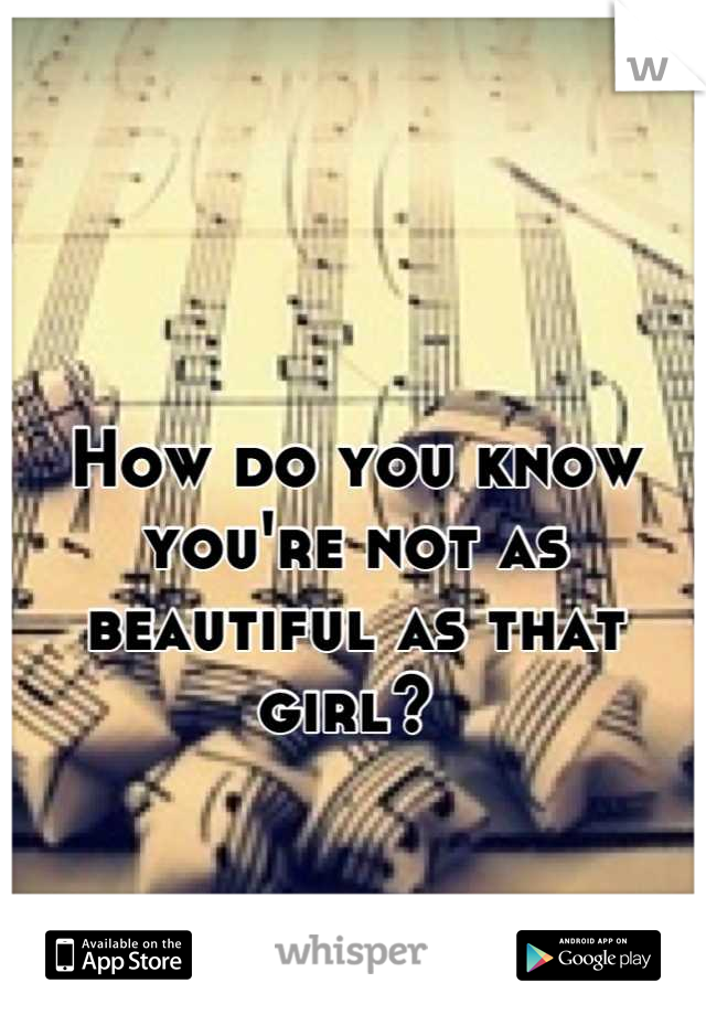 

How do you know you're not as beautiful as that girl? 