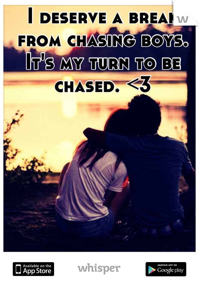 I deserve a break from chasing boys. It's my turn to be chased. <3