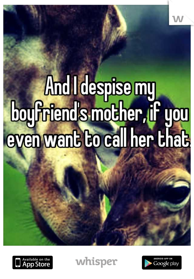 And I despise my boyfriend's mother, if you even want to call her that.