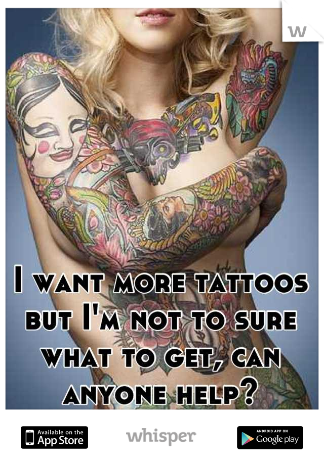 I want more tattoos but I'm not to sure what to get, can anyone help?
