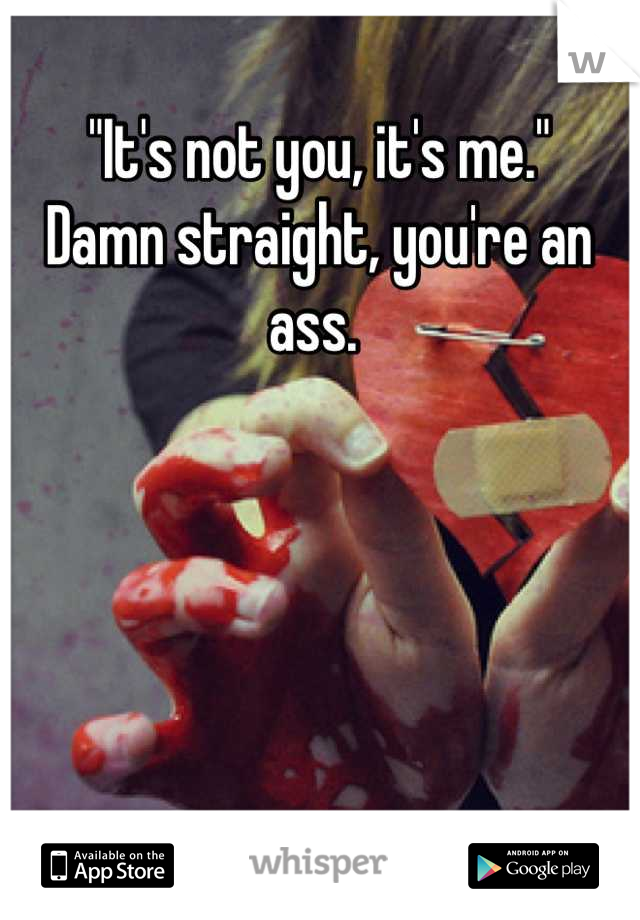 "It's not you, it's me."
Damn straight, you're an ass. 