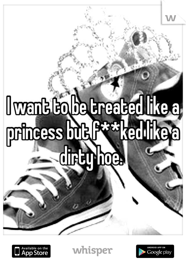 I want to be treated like a princess but f**ked like a dirty hoe. 