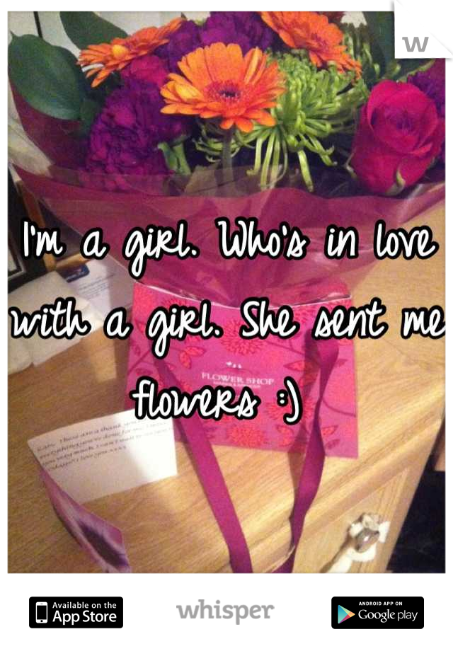 I'm a girl. Who's in love with a girl. She sent me flowers :) 