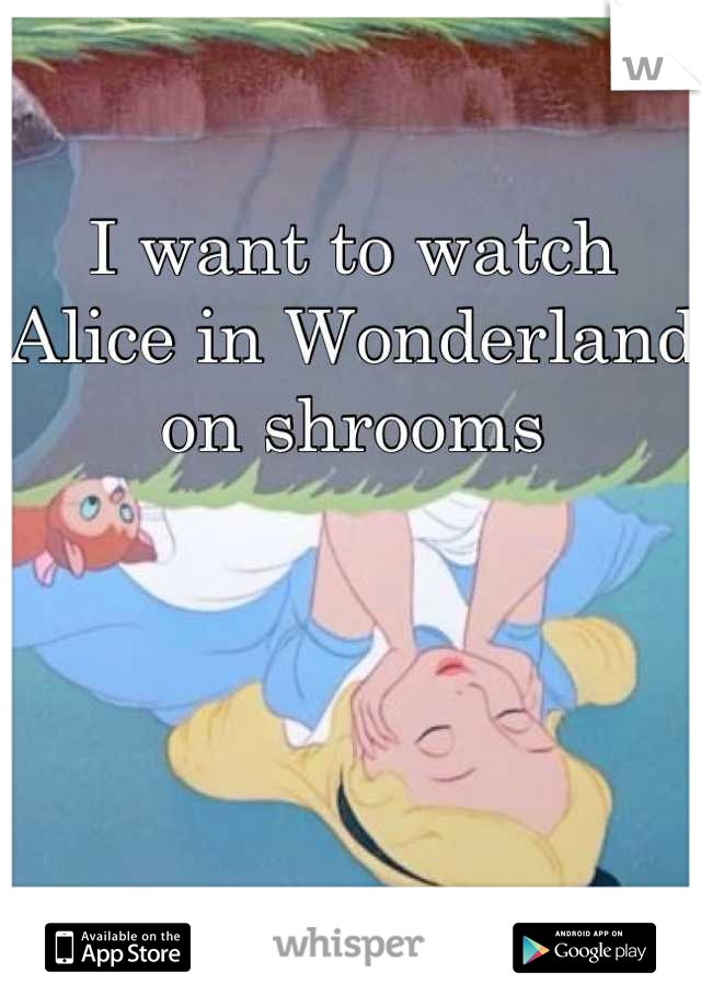 I want to watch Alice in Wonderland on shrooms