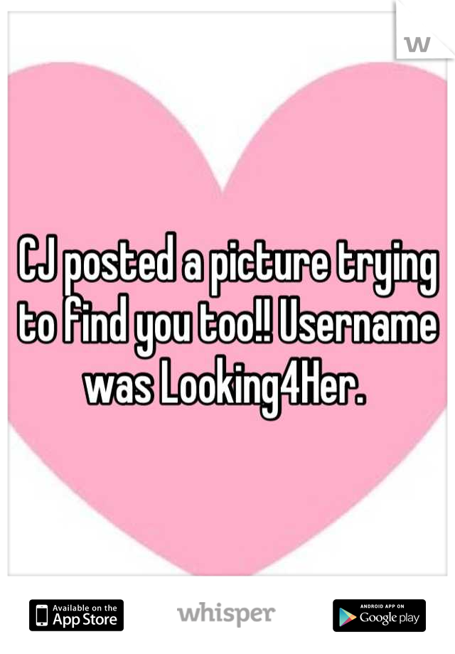 CJ posted a picture trying to find you too!! Username was Looking4Her. 