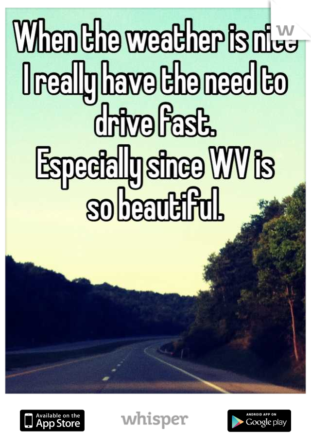 When the weather is nice
I really have the need to 
drive fast. 
Especially since WV is
so beautiful.