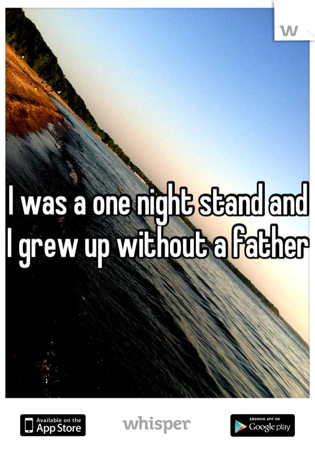 I was a one night stand and I grew up without a father