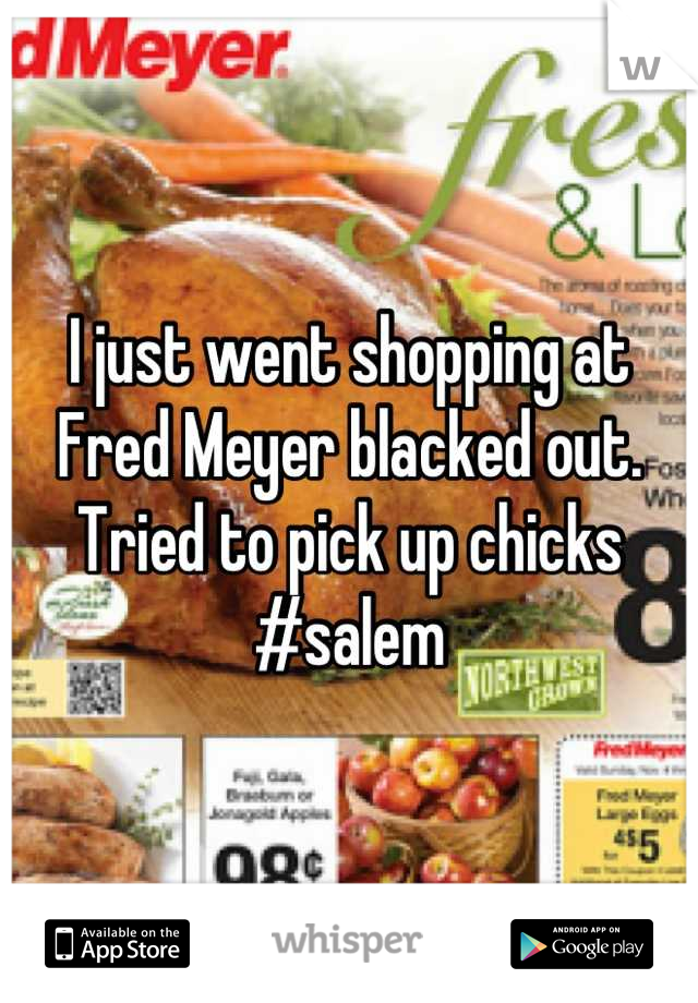 I just went shopping at Fred Meyer blacked out. Tried to pick up chicks #salem