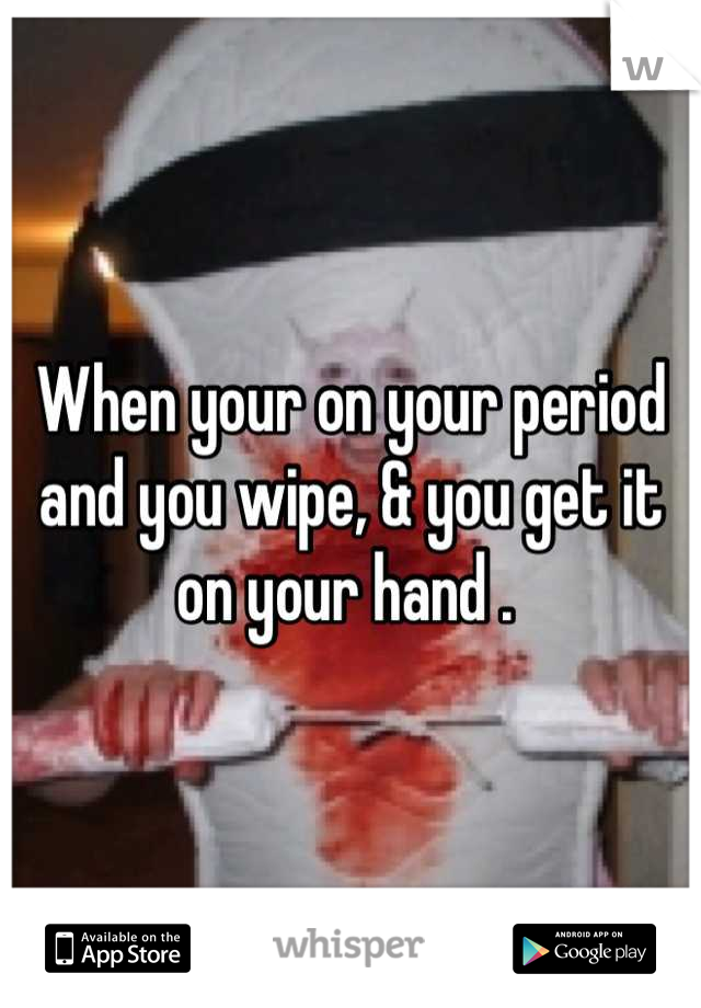 When your on your period and you wipe, & you get it on your hand . 