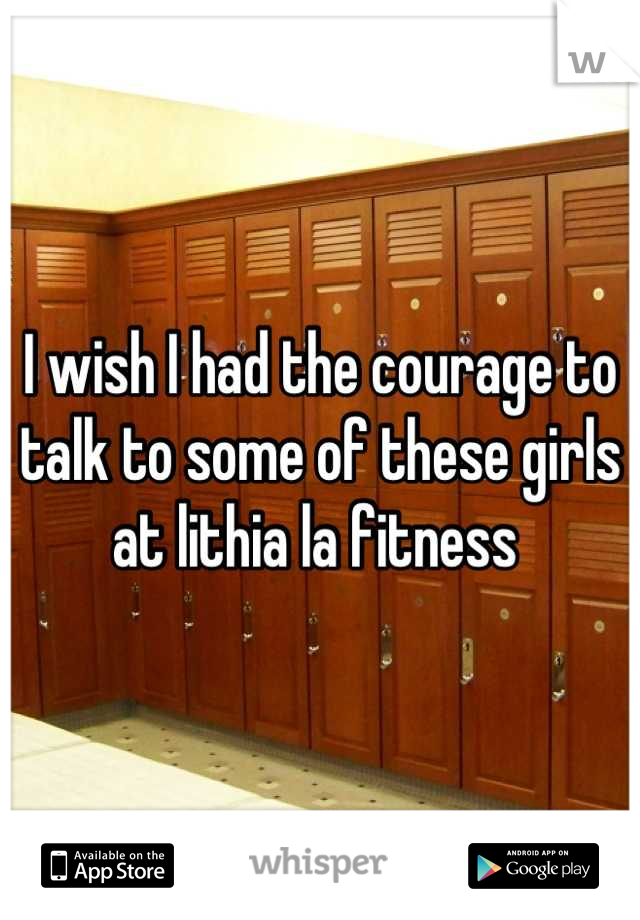 I wish I had the courage to talk to some of these girls at lithia la fitness 