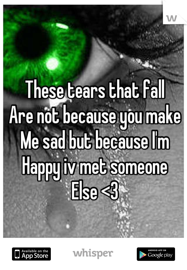 These tears that fall
Are not because you make
Me sad but because I'm
Happy iv met someone
Else <3