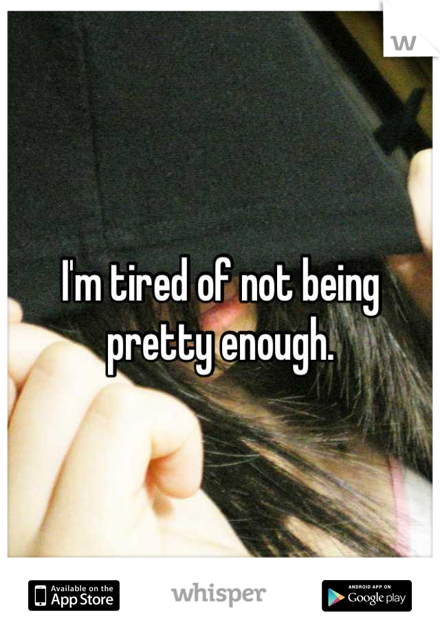 I'm tired of not being pretty enough.