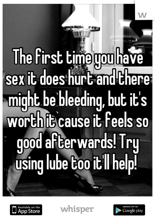 The first time you have sex it does hurt and there might be bleeding, but it's worth it cause it feels so good afterwards! Try using lube too it'll help! 