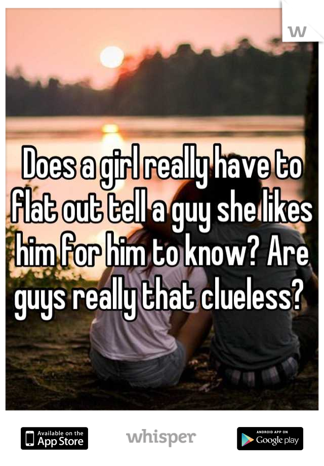 Does a girl really have to flat out tell a guy she likes him for him to know? Are guys really that clueless? 