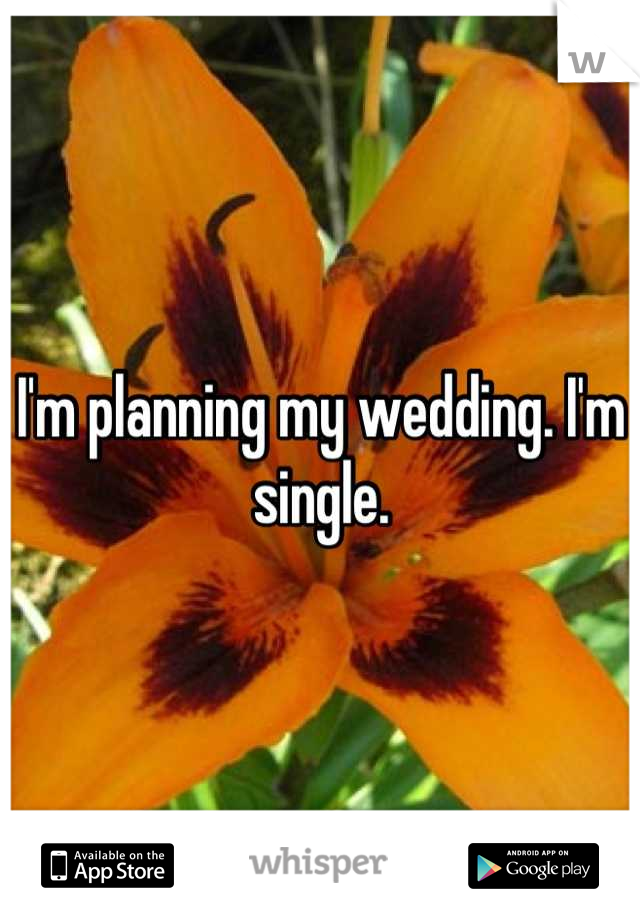 I'm planning my wedding. I'm single.