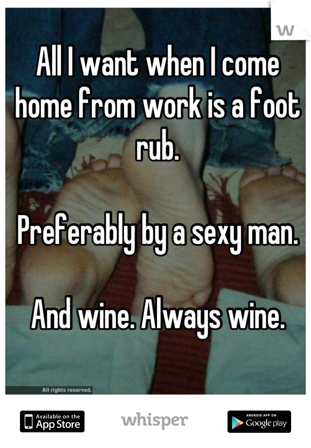 All I want when I come home from work is a foot rub.

Preferably by a sexy man. 

And wine. Always wine.