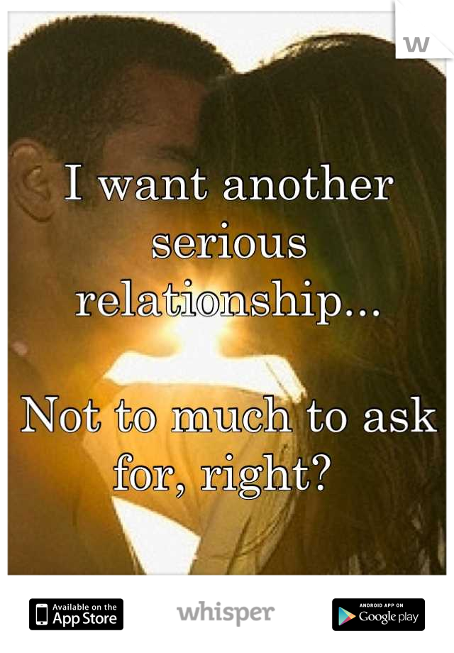 I want another serious relationship...

Not to much to ask for, right? 