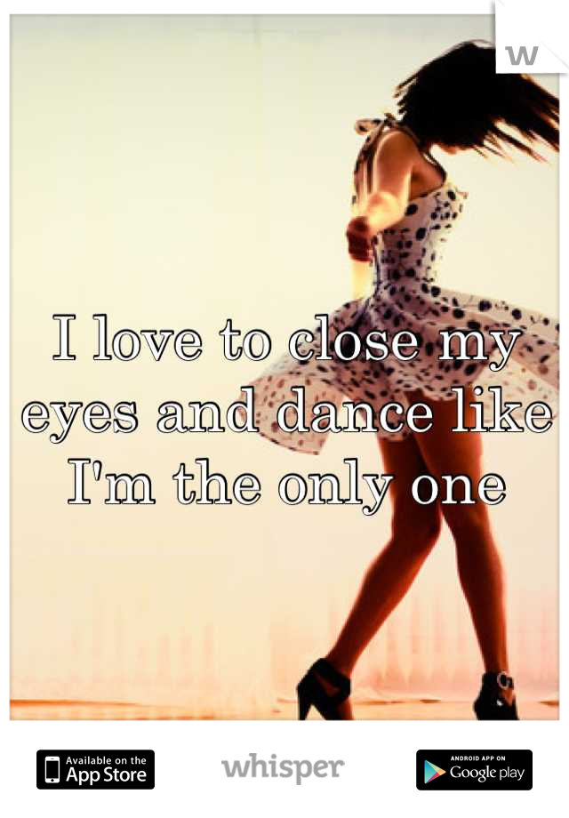 I love to close my eyes and dance like I'm the only one