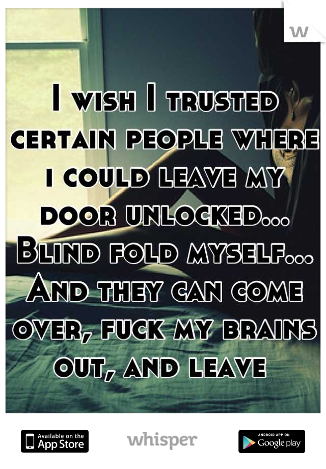 I wish I trusted certain people where i could leave my door unlocked... Blind fold myself... And they can come over, fuck my brains out, and leave 