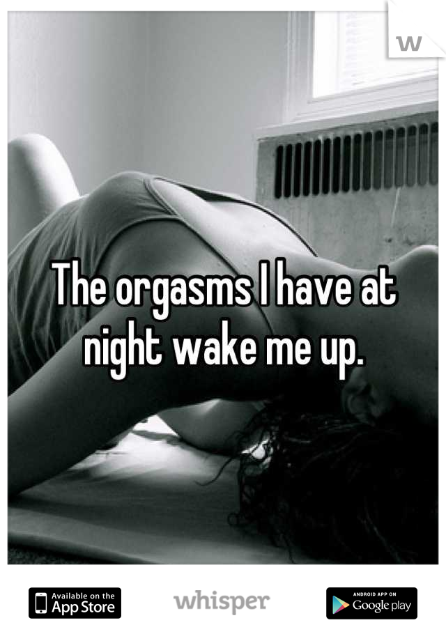 The orgasms I have at night wake me up.