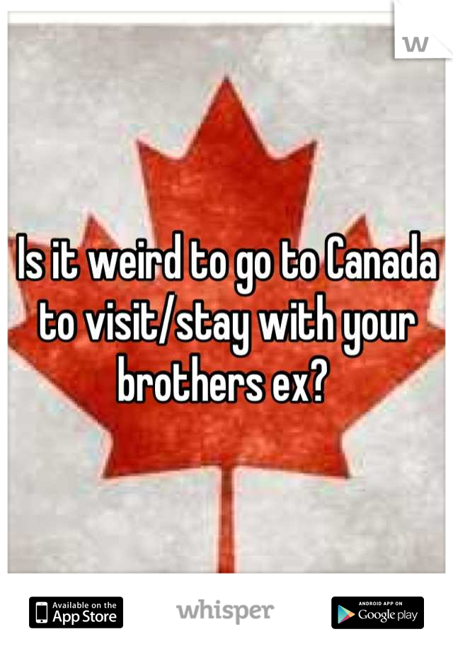 Is it weird to go to Canada to visit/stay with your brothers ex? 