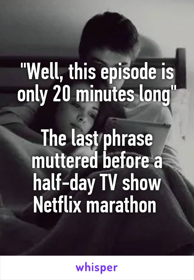 "Well, this episode is only 20 minutes long"

The last phrase muttered before a half-day TV show Netflix marathon 