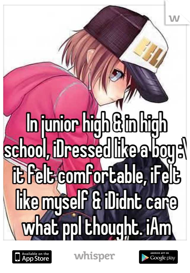 In junior high & in high school, iDressed like a boy :\ it felt comfortable, iFelt like myself & iDidnt care what ppl thought. iAm straight...iLike boys!!!