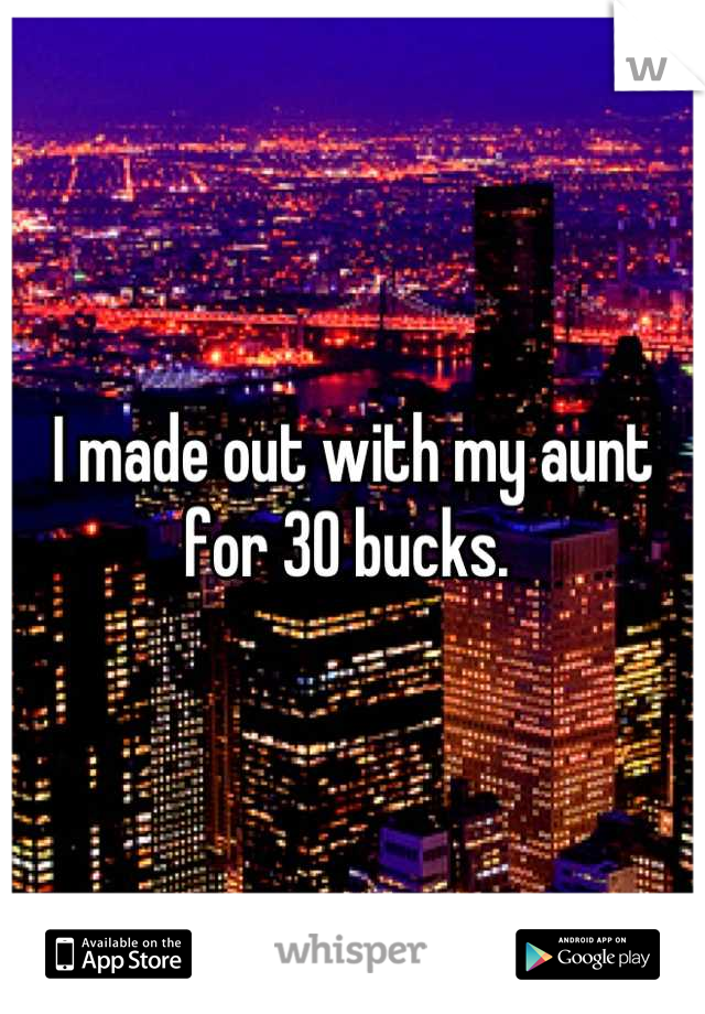 I made out with my aunt for 30 bucks. 