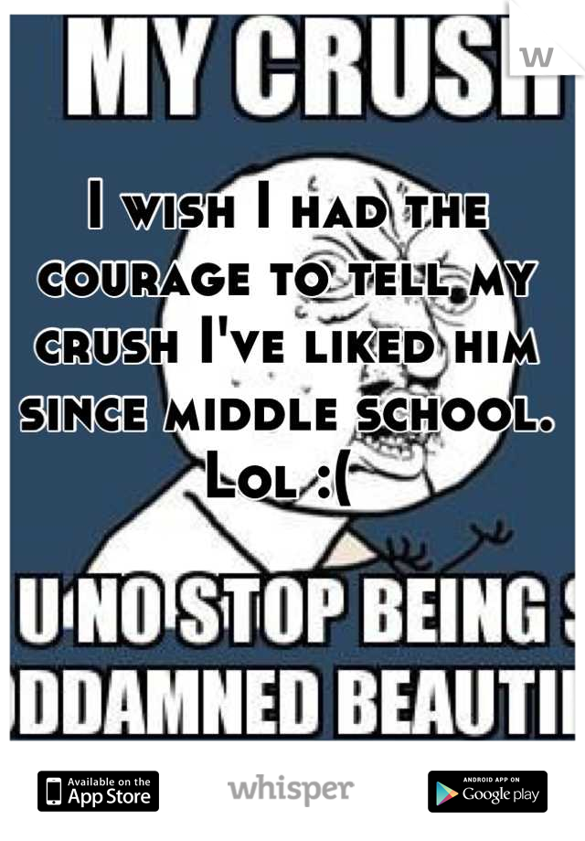 I wish I had the courage to tell my crush I've liked him since middle school. Lol :( 