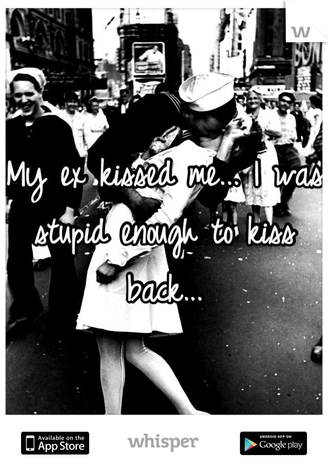 My ex kissed me... I was stupid enough to kiss back...