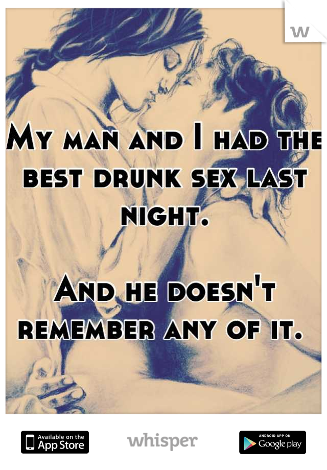 My man and I had the best drunk sex last night. 

And he doesn't remember any of it. 