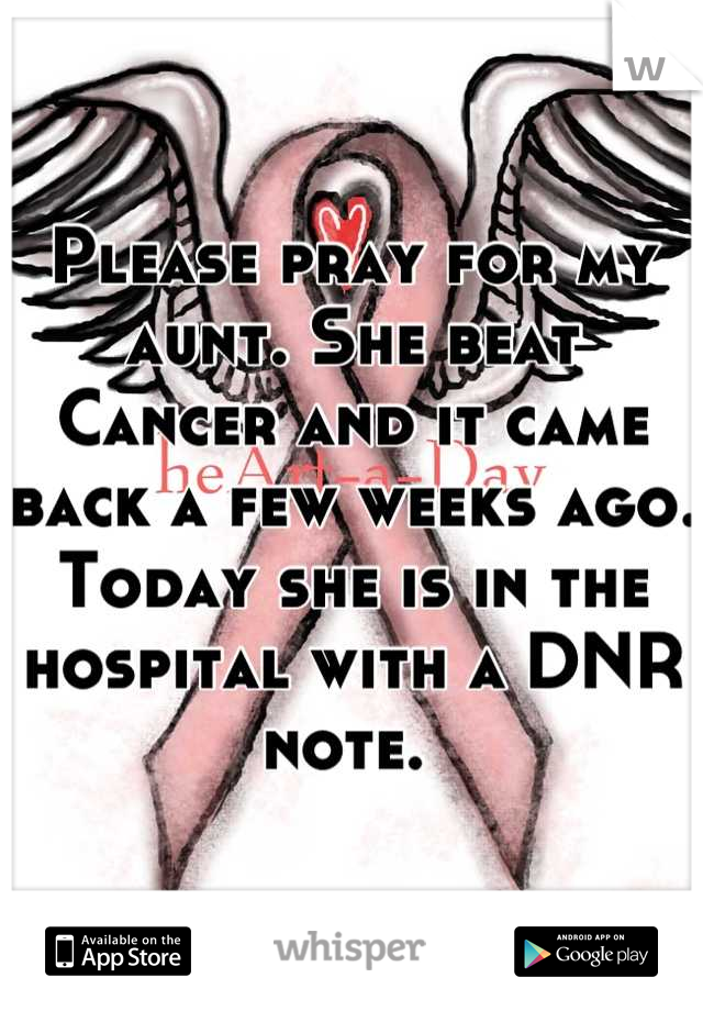 Please pray for my aunt. She beat Cancer and it came back a few weeks ago. Today she is in the hospital with a DNR note. 