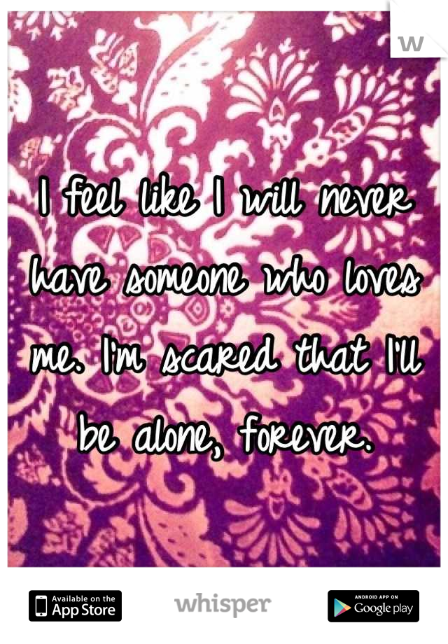 I feel like I will never have someone who loves me. I'm scared that I'll be alone, forever.