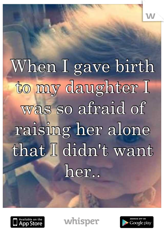 When I gave birth to my daughter I was so afraid of raising her alone that I didn't want her..