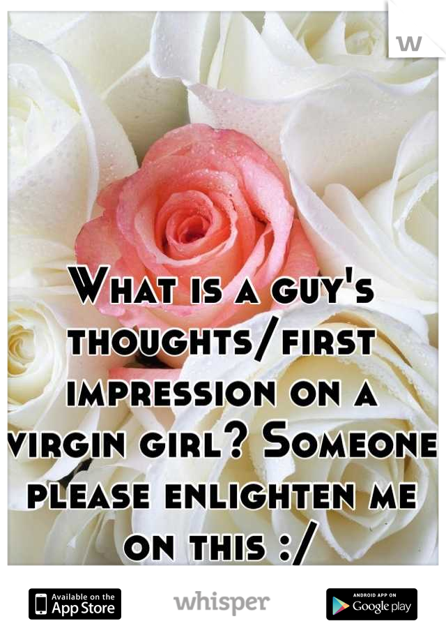 What is a guy's thoughts/first impression on a virgin girl? Someone please enlighten me on this :/