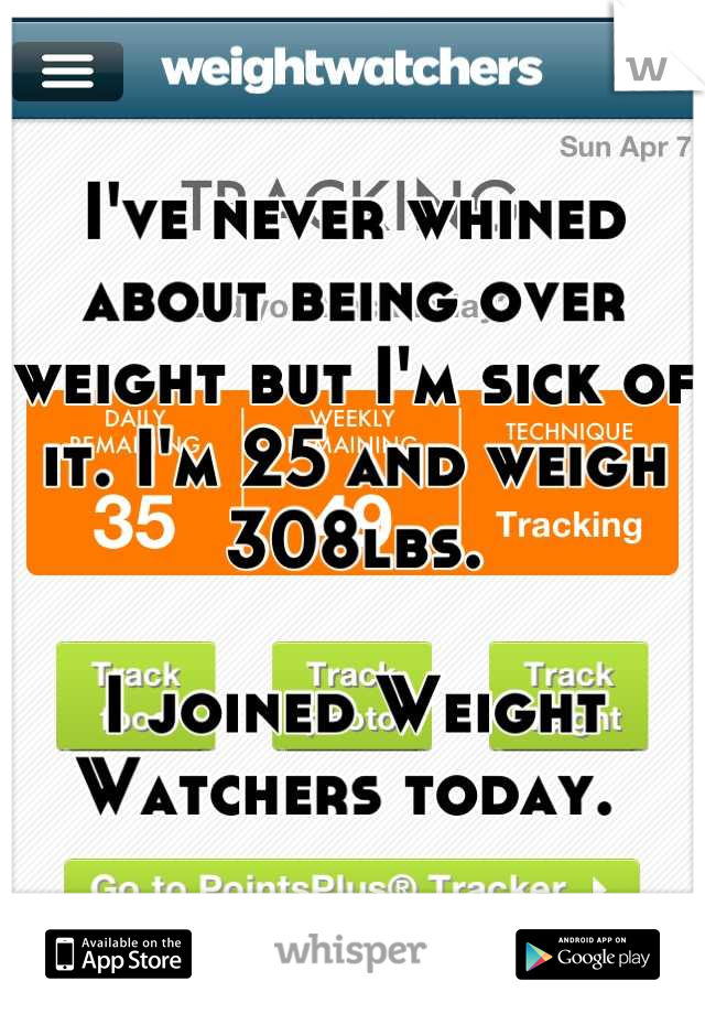 I've never whined about being over weight but I'm sick of it. I'm 25 and weigh 308lbs.

I joined Weight Watchers today. 