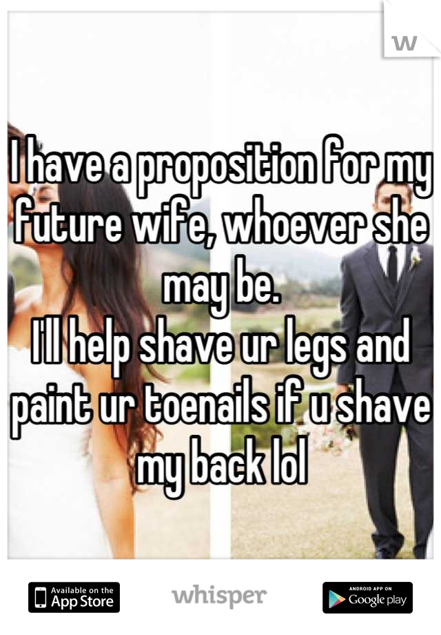 I have a proposition for my future wife, whoever she may be.
I'll help shave ur legs and paint ur toenails if u shave my back lol